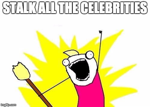 X All The Y | STALK ALL THE CELEBRITIES | image tagged in memes,x all the y | made w/ Imgflip meme maker