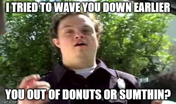 I TRIED TO WAVE YOU DOWN EARLIER YOU OUT OF DONUTS OR SUMTHIN? | made w/ Imgflip meme maker