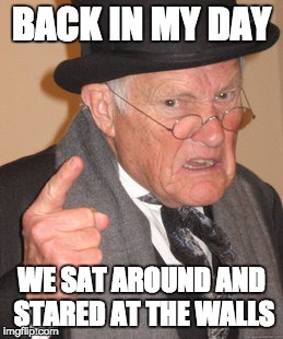 Back In My Day Meme | BACK IN MY DAY; WE SAT AROUND AND STARED AT THE WALLS | image tagged in memes,back in my day | made w/ Imgflip meme maker