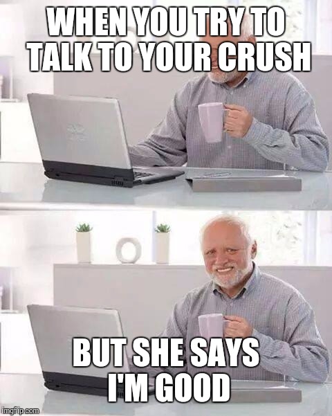 Hide the Pain Harold Meme | WHEN YOU TRY TO TALK TO YOUR CRUSH; BUT SHE SAYS I'M GOOD | image tagged in memes,hide the pain harold | made w/ Imgflip meme maker
