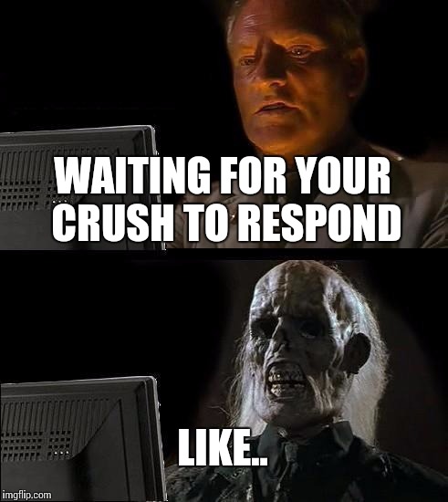 I'll Just Wait Here Meme | WAITING FOR YOUR CRUSH TO RESPOND; LIKE.. | image tagged in memes,ill just wait here | made w/ Imgflip meme maker