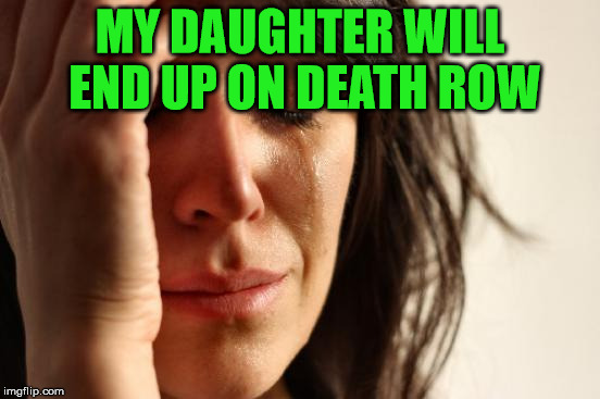 First World Problems Meme | MY DAUGHTER WILL END UP ON DEATH ROW | image tagged in memes,first world problems | made w/ Imgflip meme maker