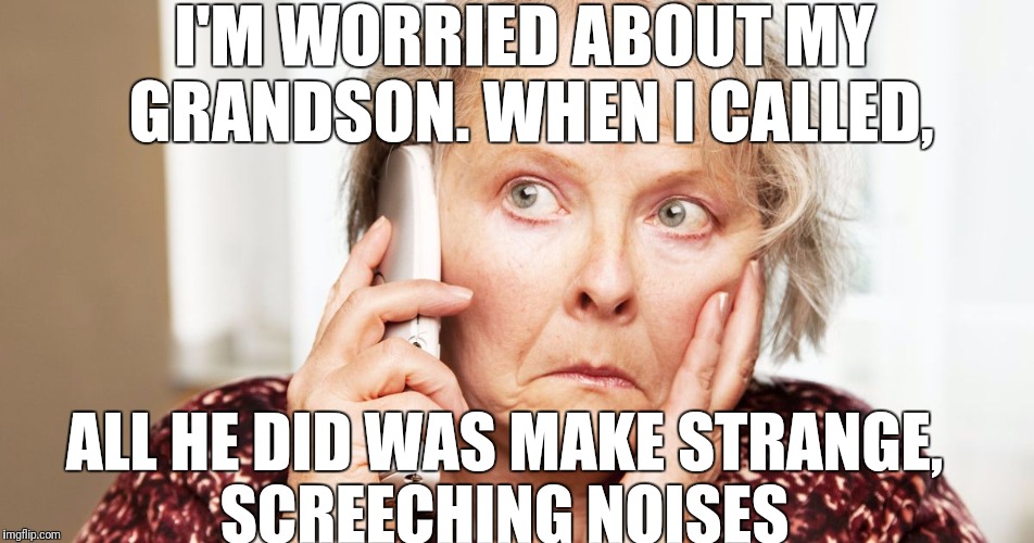 I'M WORRIED ABOUT MY GRANDSON. WHEN I CALLED, ALL HE DID WAS MAKE STRANGE, SCREECHING NOISES | made w/ Imgflip meme maker