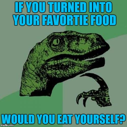 Maybe it would be worth it....... |  IF YOU TURNED INTO YOUR FAVORTIE FOOD; WOULD YOU EAT YOURSELF? | image tagged in memes,philosoraptor,funny,food | made w/ Imgflip meme maker