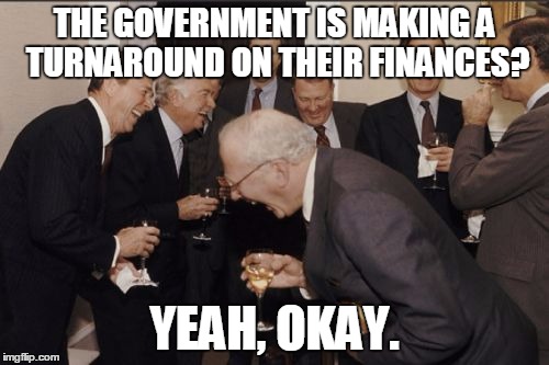 Laughing Men In Suits Meme |  THE GOVERNMENT IS MAKING A TURNAROUND ON THEIR FINANCES? YEAH, OKAY. | image tagged in memes,laughing men in suits | made w/ Imgflip meme maker