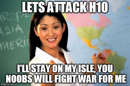 Unhelpful High School Teacher Meme | LETS ATTACK H10; I'LL STAY ON MY ISLE, YOU NOOBS WILL FIGHT WAR FOR ME | image tagged in memes,unhelpful high school teacher | made w/ Imgflip meme maker