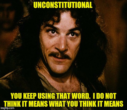 "Unconstitutional":  That word you use when you're not getting your way (like "racist") | UNCONSTITUTIONAL; YOU KEEP USING THAT WORD.  I DO NOT THINK IT MEANS WHAT YOU THINK IT MEANS | image tagged in inigo montoya,unconstitutional | made w/ Imgflip meme maker