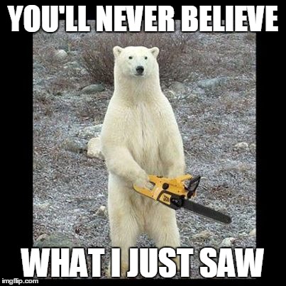 Chainsaw Bear | YOU'LL NEVER BELIEVE; WHAT I JUST SAW | image tagged in memes,chainsaw bear | made w/ Imgflip meme maker
