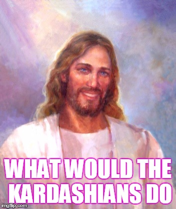 Smiling Jesus Meme | WHAT WOULD THE KARDASHIANS DO | image tagged in memes,smiling jesus | made w/ Imgflip meme maker