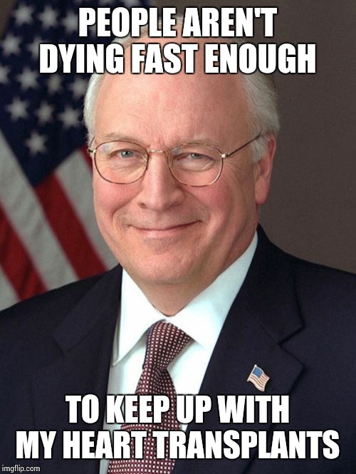 Dick Cheney | PEOPLE AREN'T DYING FAST ENOUGH; TO KEEP UP WITH MY HEART TRANSPLANTS | image tagged in memes,dick cheney | made w/ Imgflip meme maker