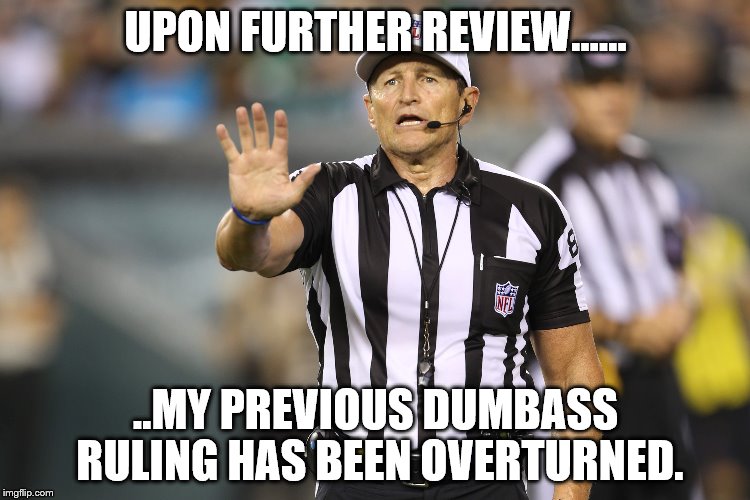 I can dream... | UPON FURTHER REVIEW...... ..MY PREVIOUS DUMBASS RULING HAS BEEN OVERTURNED. | image tagged in nfl referee | made w/ Imgflip meme maker