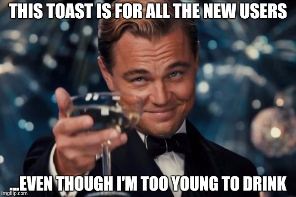 I'll be old enough, eventually. | THIS TOAST IS FOR ALL THE NEW USERS; ...EVEN THOUGH I'M TOO YOUNG TO DRINK | image tagged in memes,leonardo dicaprio cheers | made w/ Imgflip meme maker