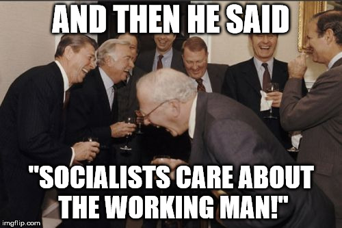 Apparently giving your hard-earned money to the government to give to bumbling oafs is now defined as 'caring'. | AND THEN HE SAID; "SOCIALISTS CARE ABOUT THE WORKING MAN!" | image tagged in memes,laughing men in suits,socialism,capitalism ftw | made w/ Imgflip meme maker
