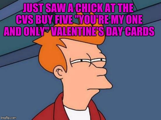 Futurama Fry Meme | JUST SAW A CHICK AT THE CVS BUY FIVE "YOU'RE MY ONE AND ONLY" VALENTINE'S DAY CARDS | image tagged in memes,futurama fry | made w/ Imgflip meme maker