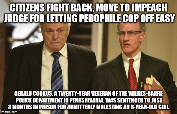 CITIZENS FIGHT BACK, MOVE TO IMPEACH JUDGE FOR LETTING PEDOPHILE COP OFF EASY; GERALD COOKUS, A TWENTY-YEAR VETERAN OF THE WILKES-BARRE POLICE DEPARTMENT IN PENNSYLVANIA, WAS SENTENCED TO JUST 3 MONTHS IN PRISON FOR ADMITTEDLY MOLESTING AN 8-YEAR-OLD GIRL | made w/ Imgflip meme maker