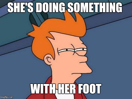 Futurama Fry Meme | SHE'S DOING SOMETHING WITH HER FOOT | image tagged in memes,futurama fry | made w/ Imgflip meme maker