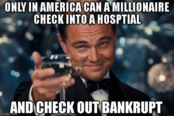 Leonardo Dicaprio Cheers Meme | ONLY IN AMERICA CAN A MILLIONAIRE CHECK INTO A HOSPTIAL; AND CHECK OUT BANKRUPT | image tagged in memes,leonardo dicaprio cheers | made w/ Imgflip meme maker