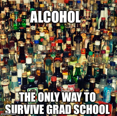 ALCOHOL; THE ONLY WAY TO SURVIVE GRAD SCHOOL | made w/ Imgflip meme maker
