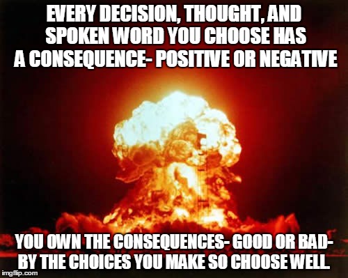 Nuclear Explosion | EVERY DECISION, THOUGHT, AND SPOKEN WORD YOU CHOOSE HAS A CONSEQUENCE- POSITIVE OR NEGATIVE; YOU OWN THE CONSEQUENCES- GOOD OR BAD- BY THE CHOICES YOU MAKE SO CHOOSE WELL. | image tagged in memes,nuclear explosion | made w/ Imgflip meme maker