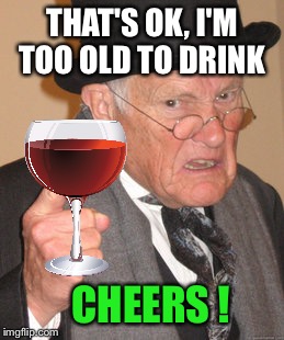 Back In My Day Meme | THAT'S OK, I'M TOO OLD TO DRINK CHEERS ! | image tagged in memes,back in my day | made w/ Imgflip meme maker