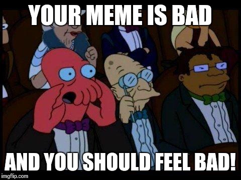 YOUR MEME IS BAD AND YOU SHOULD FEEL BAD! | made w/ Imgflip meme maker