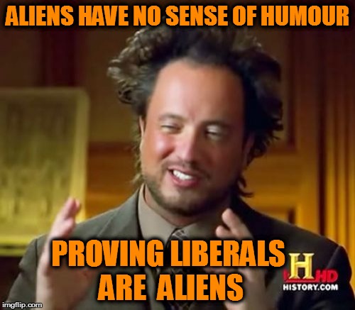 Ancient Aliens | ALIENS HAVE NO SENSE OF HUMOUR; PROVING LIBERALS ARE  ALIENS | image tagged in memes,ancient aliens | made w/ Imgflip meme maker