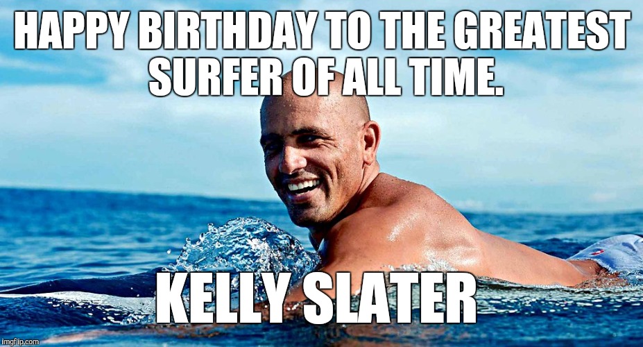 Happy Birthday ole boy. | HAPPY BIRTHDAY TO THE GREATEST SURFER OF ALL TIME. KELLY SLATER | image tagged in kelly slater,memes | made w/ Imgflip meme maker