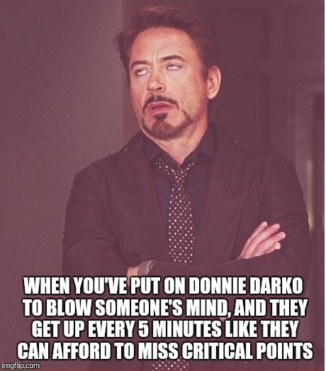 This ain't no Disney film. Sit your behind DOWN! | WHEN YOU'VE PUT ON DONNIE DARKO TO BLOW SOMEONE'S MIND, AND THEY GET UP EVERY 5 MINUTES LIKE THEY CAN AFFORD TO MISS CRITICAL POINTS | image tagged in memes,face you make robert downey jr | made w/ Imgflip meme maker