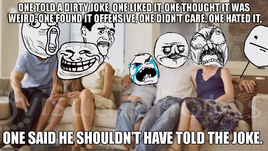 rage face family |  ONE TOLD A DIRTY JOKE, ONE LIKED IT, ONE THOUGHT IT WAS WEIRD, ONE FOUND IT OFFENSIVE, ONE DIDN'T CARE, ONE HATED IT, ONE SAID HE SHOULDN'T HAVE TOLD THE JOKE. | image tagged in rage face family | made w/ Imgflip meme maker