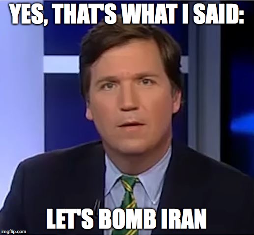 Tucker Carlson Let's Bomb Iran | YES, THAT'S WHAT I SAID:; LET'S BOMB IRAN | image tagged in tucker carlson | made w/ Imgflip meme maker