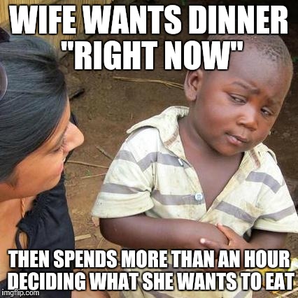 Female Timezones | WIFE WANTS DINNER "RIGHT NOW"; THEN SPENDS MORE THAN AN HOUR DECIDING WHAT SHE WANTS TO EAT | image tagged in memes,time,wife,dinner,food,logic | made w/ Imgflip meme maker