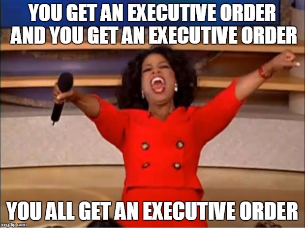 Trump Be Like... | YOU GET AN EXECUTIVE ORDER AND YOU GET AN EXECUTIVE ORDER; YOU ALL GET AN EXECUTIVE ORDER | image tagged in memes,oprah you get a,trump,executive order,donald trump,president trump | made w/ Imgflip meme maker