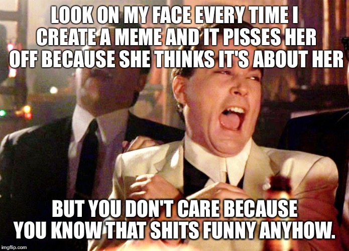 Good Fellas Hilarious | LOOK ON MY FACE EVERY TIME I CREATE A MEME AND IT PISSES HER OFF BECAUSE SHE THINKS IT'S ABOUT HER; BUT YOU DON'T CARE BECAUSE YOU KNOW THAT SHITS FUNNY ANYHOW. | image tagged in memes,good fellas hilarious | made w/ Imgflip meme maker