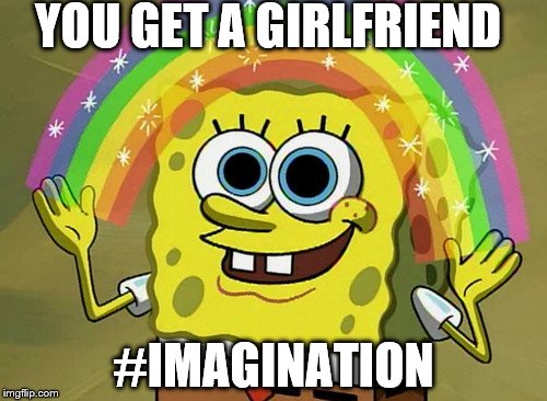 Imagination Spongebob Meme | YOU GET A GIRLFRIEND; #IMAGINATION | image tagged in memes,imagination spongebob | made w/ Imgflip meme maker