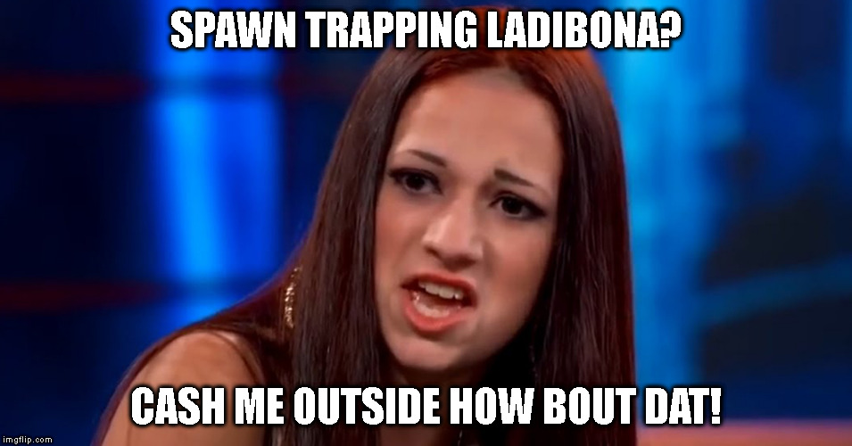 cash me outside | SPAWN TRAPPING LADIBONA? CASH ME OUTSIDE HOW BOUT DAT! | image tagged in cash me outside | made w/ Imgflip meme maker