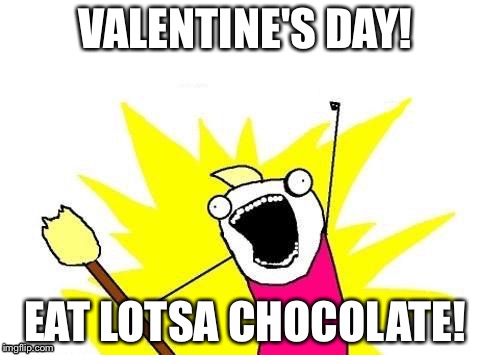 X All The Y | VALENTINE'S DAY! EAT LOTSA CHOCOLATE! | image tagged in memes,x all the y | made w/ Imgflip meme maker