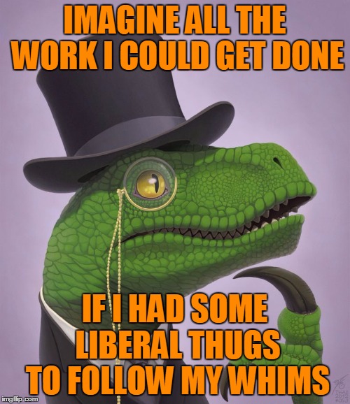 IMAGINE ALL THE WORK I COULD GET DONE IF I HAD SOME LIBERAL THUGS TO FOLLOW MY WHIMS | made w/ Imgflip meme maker