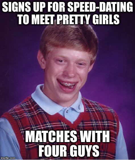 Speed-dating | SIGNS UP FOR SPEED-DATING TO MEET PRETTY GIRLS; MATCHES WITH FOUR GUYS | image tagged in memes,bad luck brian,speed-dating | made w/ Imgflip meme maker