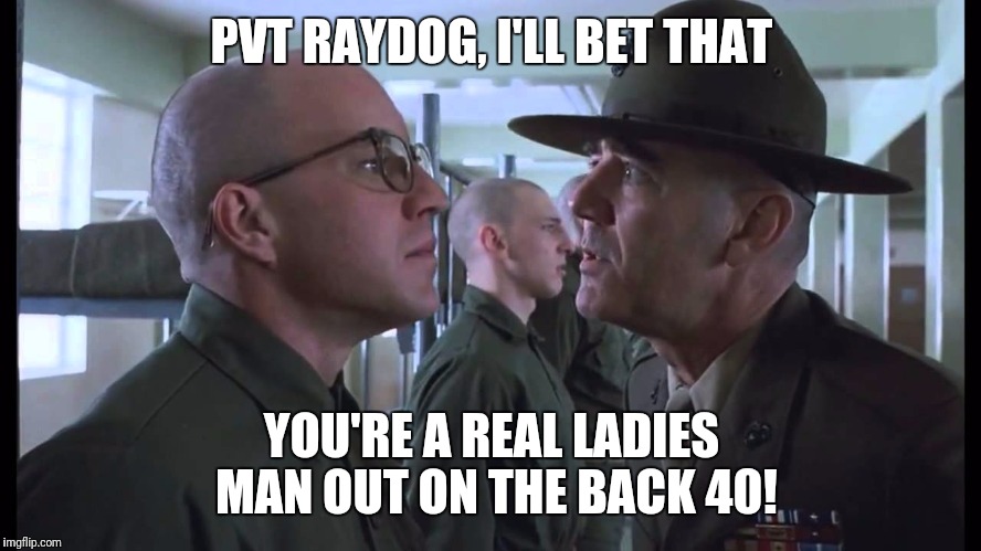full metal jacket | PVT RAYDOG, I'LL BET THAT YOU'RE A REAL LADIES MAN OUT ON THE BACK 40! | image tagged in full metal jacket | made w/ Imgflip meme maker