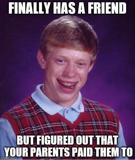 Bad Luck Brian Meme | FINALLY HAS A FRIEND; BUT FIGURED OUT THAT YOUR PARENTS PAID THEM TO | image tagged in memes,bad luck brian | made w/ Imgflip meme maker