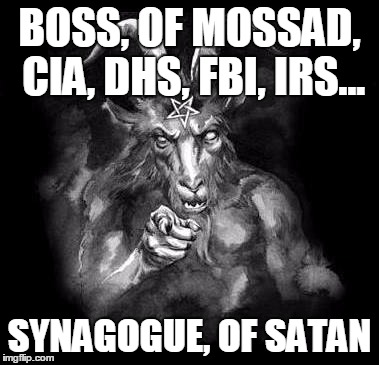 Satan Wants You... | BOSS, OF MOSSAD, CIA, DHS, FBI, IRS... SYNAGOGUE, OF SATAN | image tagged in satan wants you | made w/ Imgflip meme maker