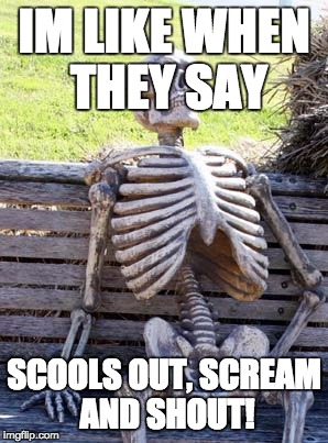 Waiting Skeleton Meme | IM LIKE WHEN THEY SAY; SCOOLS OUT, SCREAM AND SHOUT! | image tagged in memes,waiting skeleton | made w/ Imgflip meme maker