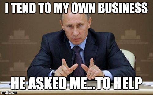 Vladimir Putin Meme | I TEND TO MY OWN BUSINESS; HE ASKED ME...TO HELP | image tagged in memes,vladimir putin | made w/ Imgflip meme maker