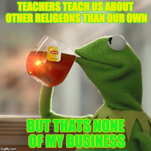 But That's None Of My Business | TEACHERS TEACH US ABOUT OTHER RELIGEONS THAN OUR OWN; BUT THATS NONE OF MY BUSINESS | image tagged in memes,but thats none of my business,kermit the frog | made w/ Imgflip meme maker