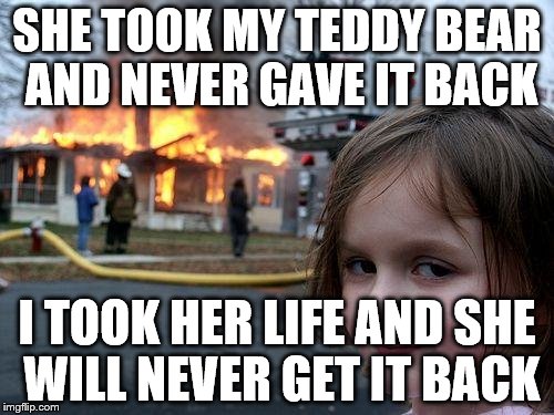 Disaster Girl | SHE TOOK MY TEDDY BEAR AND NEVER GAVE IT BACK; I TOOK HER LIFE AND SHE WILL NEVER GET IT BACK | image tagged in memes,disaster girl | made w/ Imgflip meme maker