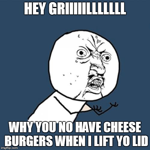 Y U No | HEY GRIIIIILLLLLLL; WHY YOU NO HAVE CHEESE BURGERS WHEN I LIFT YO LID | image tagged in memes,y u no | made w/ Imgflip meme maker