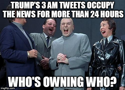 dr evil laugh | TRUMP'S 3 AM TWEETS OCCUPY THE NEWS FOR MORE THAN 24 HOURS; WHO'S OWNING WHO? | image tagged in dr evil laugh | made w/ Imgflip meme maker