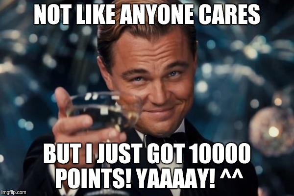 Leonardo Dicaprio Cheers | NOT LIKE ANYONE CARES; BUT I JUST GOT 10000 POINTS! YAAAAY! ^^ | image tagged in memes,leonardo dicaprio cheers | made w/ Imgflip meme maker