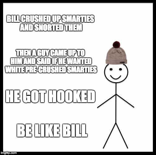 Be Like Bill | BILL CRUSHED UP SMARTIES AND SNORTED THEM; THEN A GUY CAME UP TO HIM AND SAID IF HE WANTED WHITE PRE-CRUSHED SMARTIES; HE GOT HOOKED; BE LIKE BILL | image tagged in memes,be like bill | made w/ Imgflip meme maker