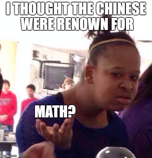 Black Girl Wat Meme | I THOUGHT THE CHINESE WERE RENOWN FOR MATH? | image tagged in memes,black girl wat | made w/ Imgflip meme maker
